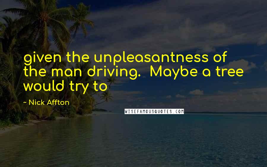 Nick Affton quotes: given the unpleasantness of the man driving. Maybe a tree would try to