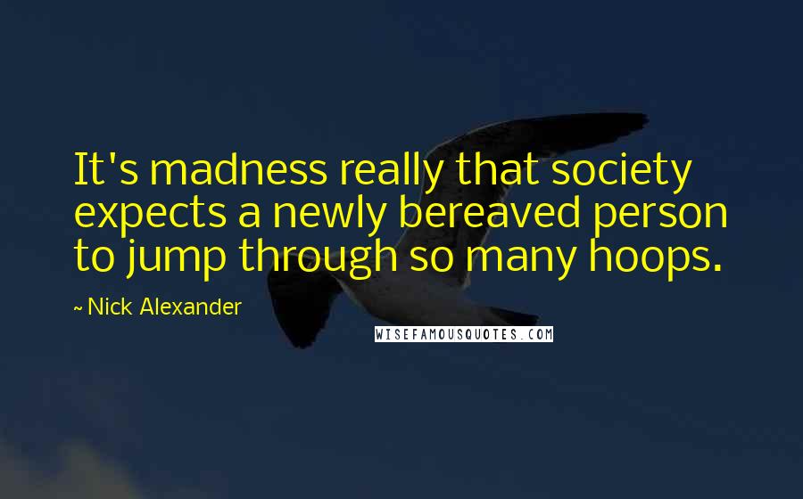 Nick Alexander quotes: It's madness really that society expects a newly bereaved person to jump through so many hoops.