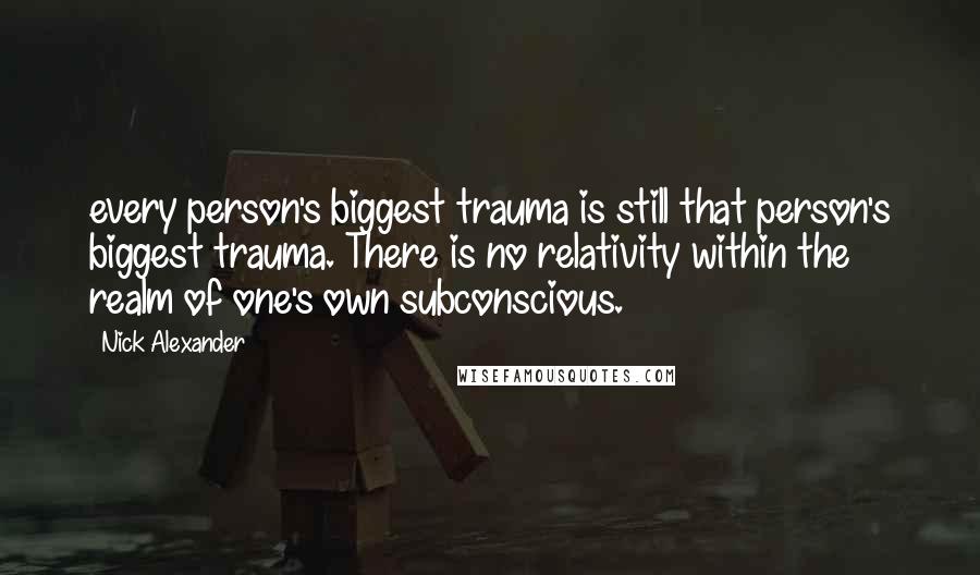 Nick Alexander quotes: every person's biggest trauma is still that person's biggest trauma. There is no relativity within the realm of one's own subconscious.