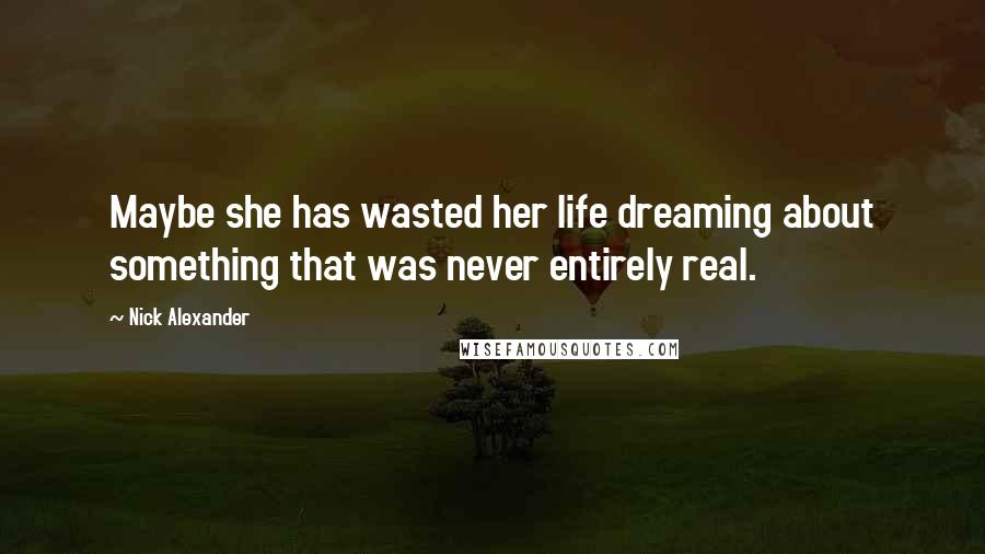 Nick Alexander quotes: Maybe she has wasted her life dreaming about something that was never entirely real.