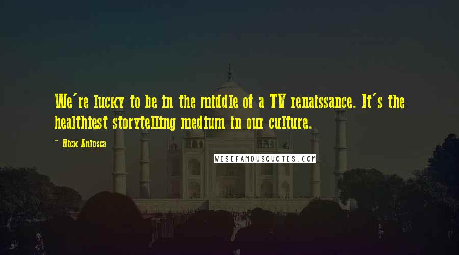 Nick Antosca quotes: We're lucky to be in the middle of a TV renaissance. It's the healthiest storytelling medium in our culture.