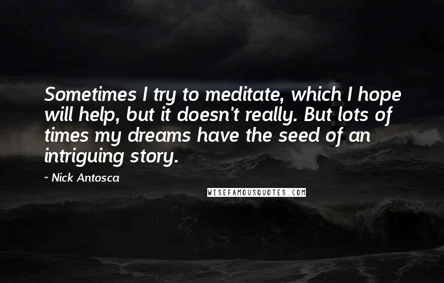 Nick Antosca quotes: Sometimes I try to meditate, which I hope will help, but it doesn't really. But lots of times my dreams have the seed of an intriguing story.