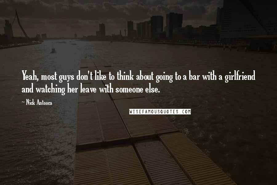 Nick Antosca quotes: Yeah, most guys don't like to think about going to a bar with a girlfriend and watching her leave with someone else.