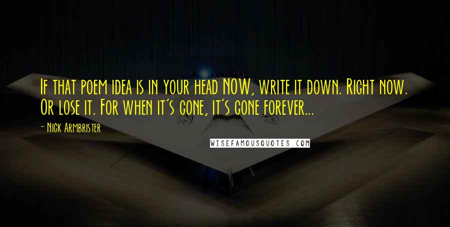 Nick Armbrister quotes: If that poem idea is in your head NOW, write it down. Right now. Or lose it. For when it's gone, it's gone forever... Nick Armbrister quotes: If that poem idea is in your head NOW, write it down. Right now. Or lose it. For when it's gone, it's gone forever...