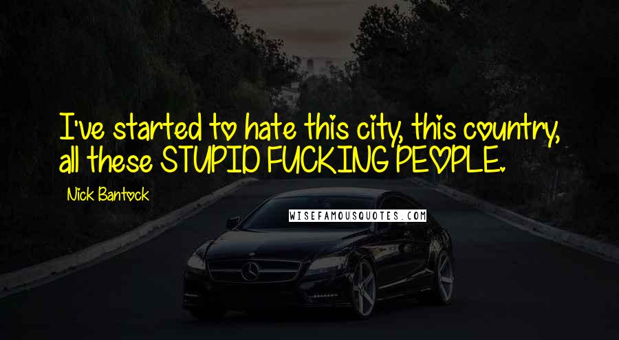 Nick Bantock quotes: I've started to hate this city, this country, all these STUPID FUCKING PEOPLE.