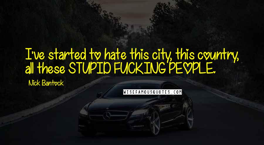 Nick Bantock quotes: I've started to hate this city, this country, all these STUPID FUCKING PEOPLE.