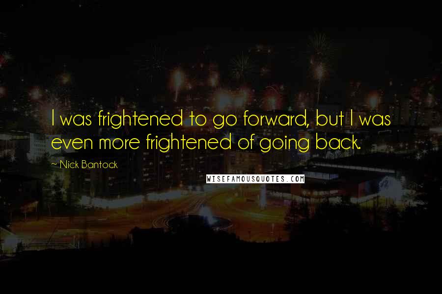 Nick Bantock quotes: I was frightened to go forward, but I was even more frightened of going back.