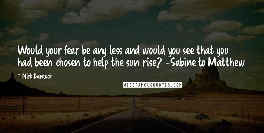 Nick Bantock quotes: Would your fear be any less and would you see that you had been chosen to help the sun rise? -Sabine to Matthew