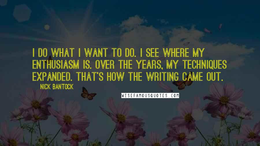 Nick Bantock quotes: I do what I want to do. I see where my enthusiasm is. Over the years, my techniques expanded. That's how the writing came out.