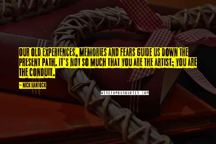 Nick Bantock quotes: Our old experiences, memories and fears guide us down the present path. It's not so much that you are the artist; you are the conduit.