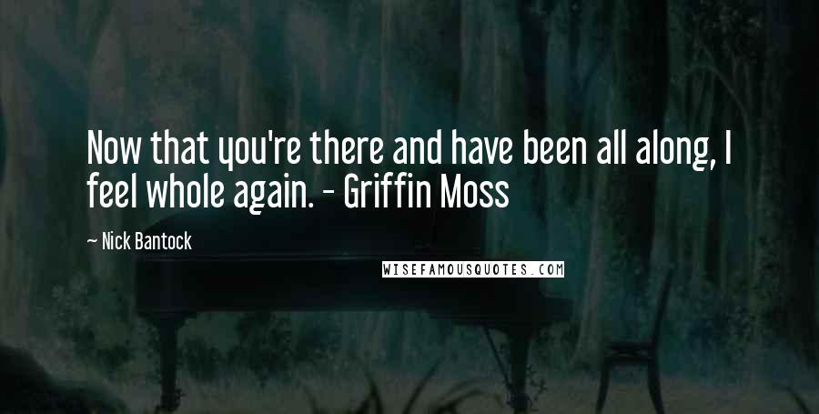 Nick Bantock quotes: Now that you're there and have been all along, I feel whole again. - Griffin Moss