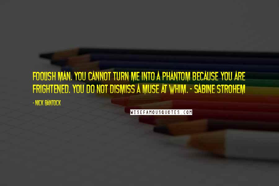 Nick Bantock quotes: Foolish man. You cannot turn me into a phantom because you are frightened. You do not dismiss a muse at whim. - Sabine Strohem