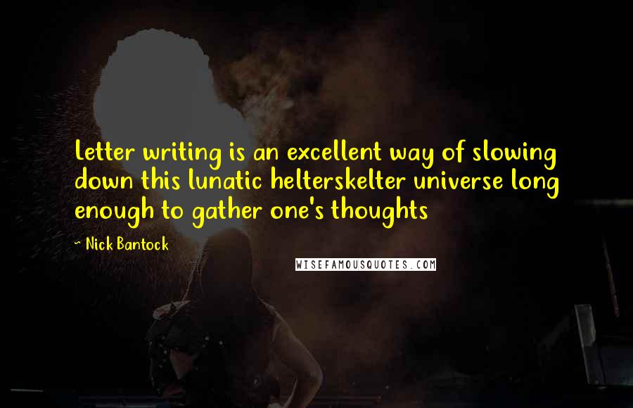 Nick Bantock quotes: Letter writing is an excellent way of slowing down this lunatic helterskelter universe long enough to gather one's thoughts