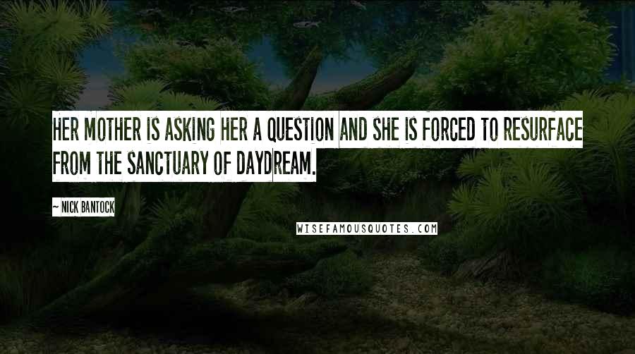 Nick Bantock quotes: Her mother is asking her a question and she is forced to resurface from the sanctuary of daydream.