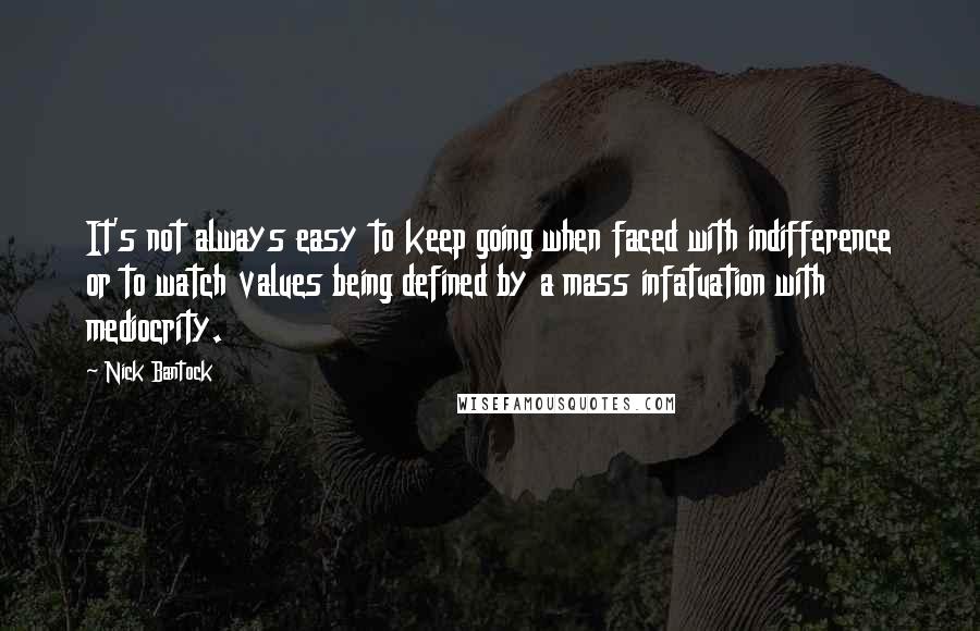 Nick Bantock quotes: It's not always easy to keep going when faced with indifference or to watch values being defined by a mass infatuation with mediocrity.