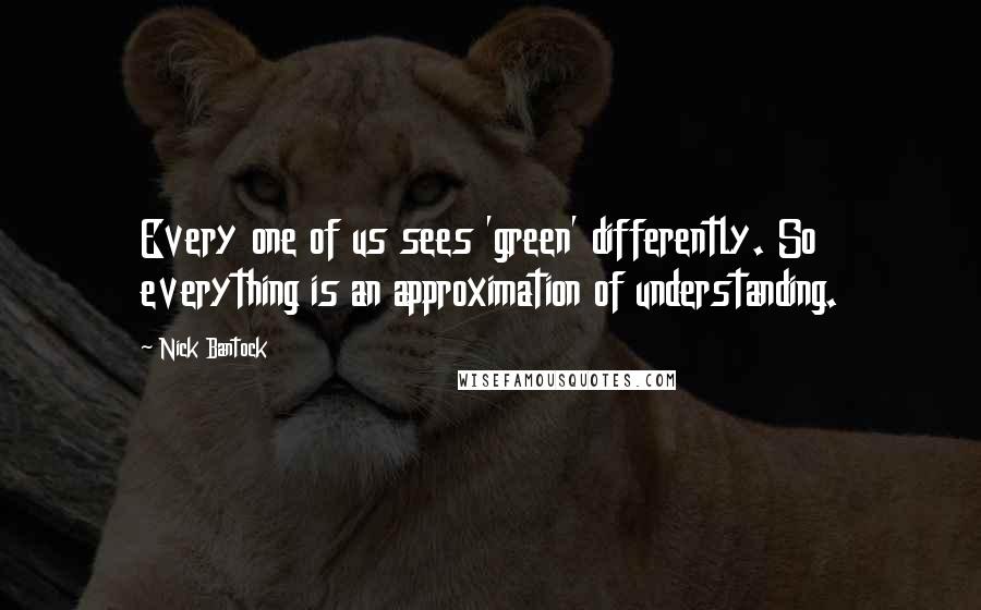 Nick Bantock quotes: Every one of us sees 'green' differently. So everything is an approximation of understanding.