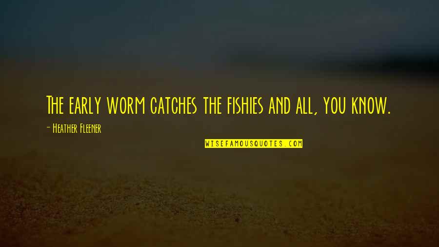 Nick Bateman Quotes By Heather Fleener: The early worm catches the fishies and all, Nick Bateman Quotes By Heather Fleener: The early worm catches the fishies and all,