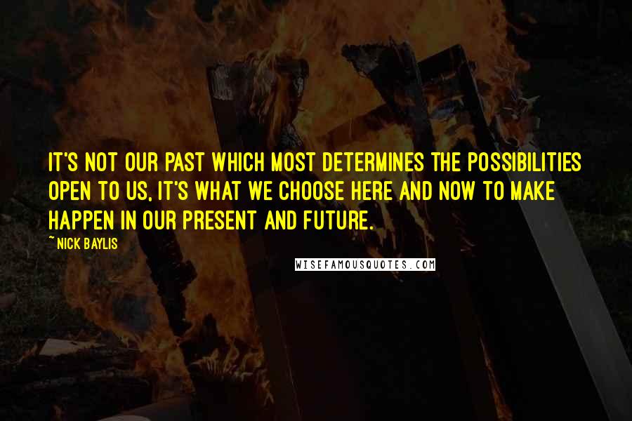Nick Baylis quotes: It's not our past which most determines the possibilities open to us, it's what we choose here and now to make happen in our present and future.