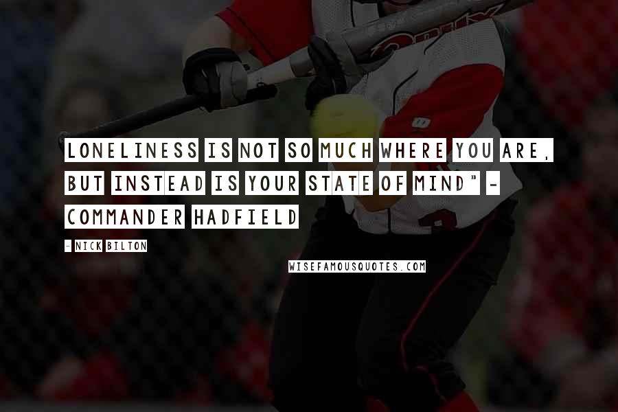 Nick Bilton quotes: Loneliness is not so much where you are, but instead is your state of mind" - Commander Hadfield