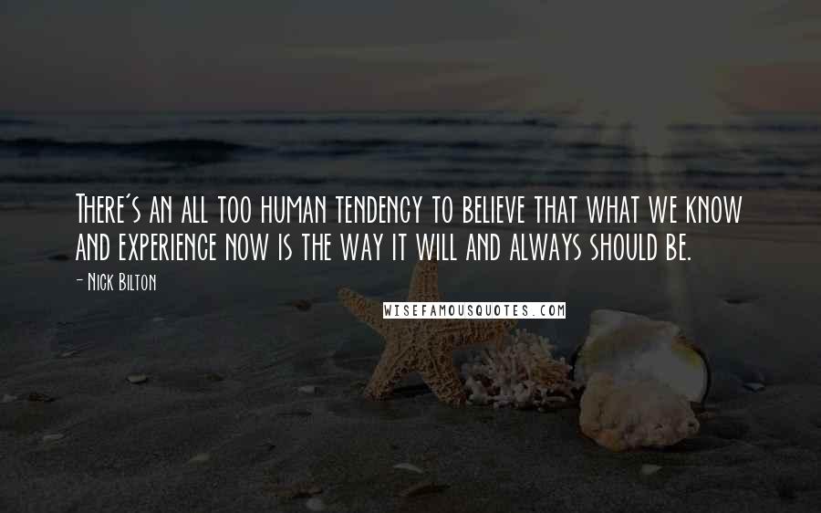 Nick Bilton quotes: There's an all too human tendency to believe that what we know and experience now is the way it will and always should be.