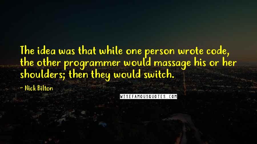 Nick Bilton quotes: The idea was that while one person wrote code, the other programmer would massage his or her shoulders; then they would switch.