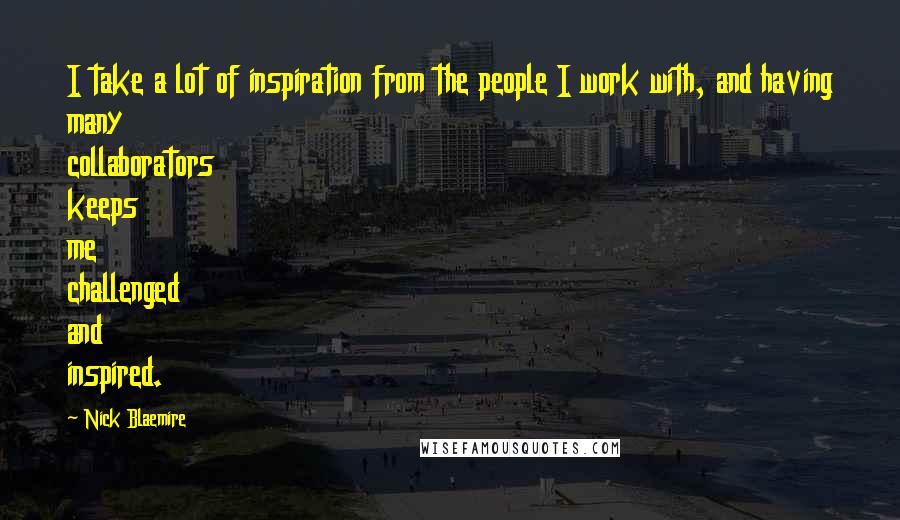 Nick Blaemire quotes: I take a lot of inspiration from the people I work with, and having many collaborators keeps me challenged and inspired.