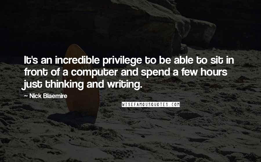 Nick Blaemire quotes: It's an incredible privilege to be able to sit in front of a computer and spend a few hours just thinking and writing.