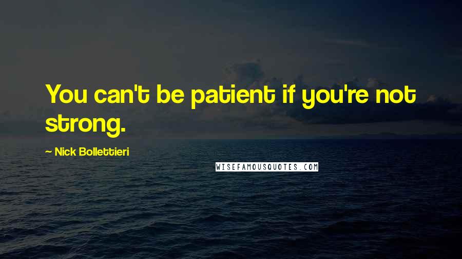 Nick Bollettieri quotes: You can't be patient if you're not strong.