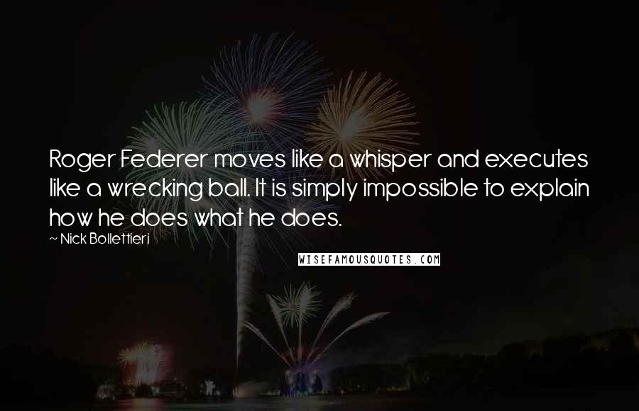 Nick Bollettieri quotes: Roger Federer moves like a whisper and executes like a wrecking ball. It is simply impossible to explain how he does what he does.