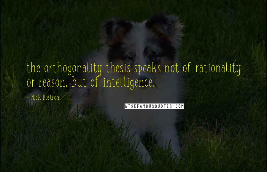 Nick Bostrom quotes: the orthogonality thesis speaks not of rationality or reason, but of intelligence.
