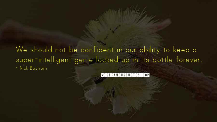 Nick Bostrom quotes: We should not be confident in our ability to keep a super-intelligent genie locked up in its bottle forever. Nick Bostrom quotes: We should not be confident in our ability to keep a super-intelligent genie locked up in its bottle forever.