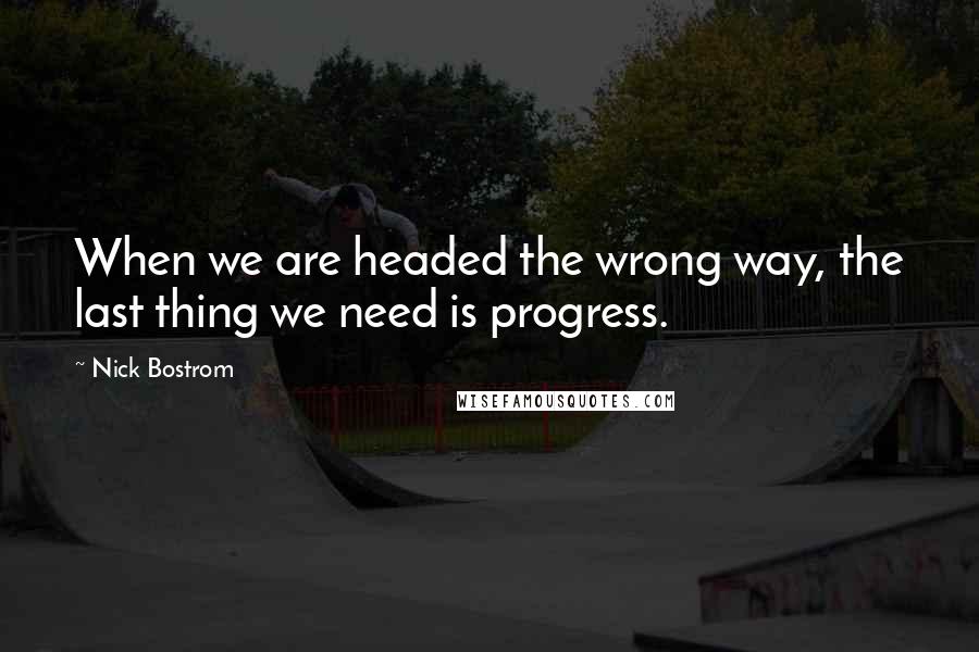 Nick Bostrom quotes: When we are headed the wrong way, the last thing we need is progress.