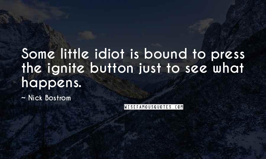 Nick Bostrom quotes: Some little idiot is bound to press the ignite button just to see what happens.