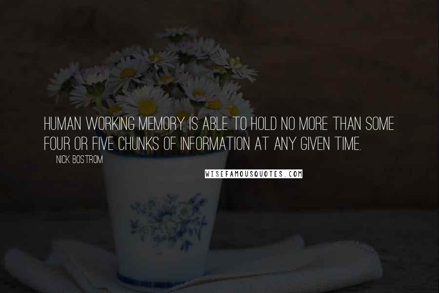 Nick Bostrom quotes: Human working memory is able to hold no more than some four or five chunks of information at any given time. Nick Bostrom quotes: Human working memory is able to hold no more than some four or five chunks of information at any given time.