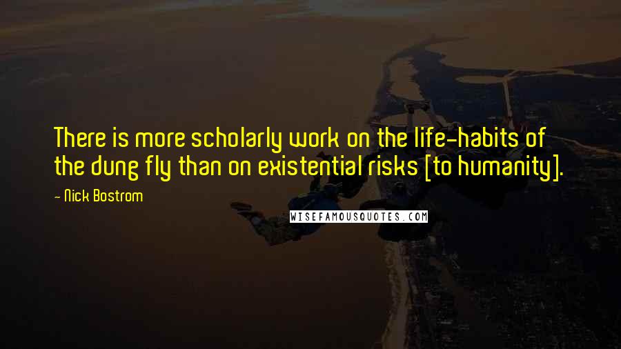Nick Bostrom quotes: There is more scholarly work on the life-habits of the dung fly than on existential risks [to humanity].