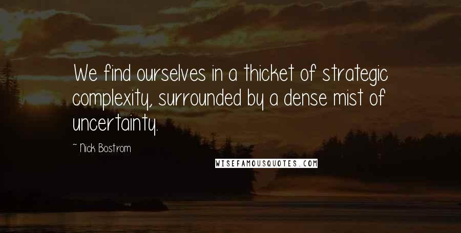 Nick Bostrom quotes: We find ourselves in a thicket of strategic complexity, surrounded by a dense mist of uncertainty.