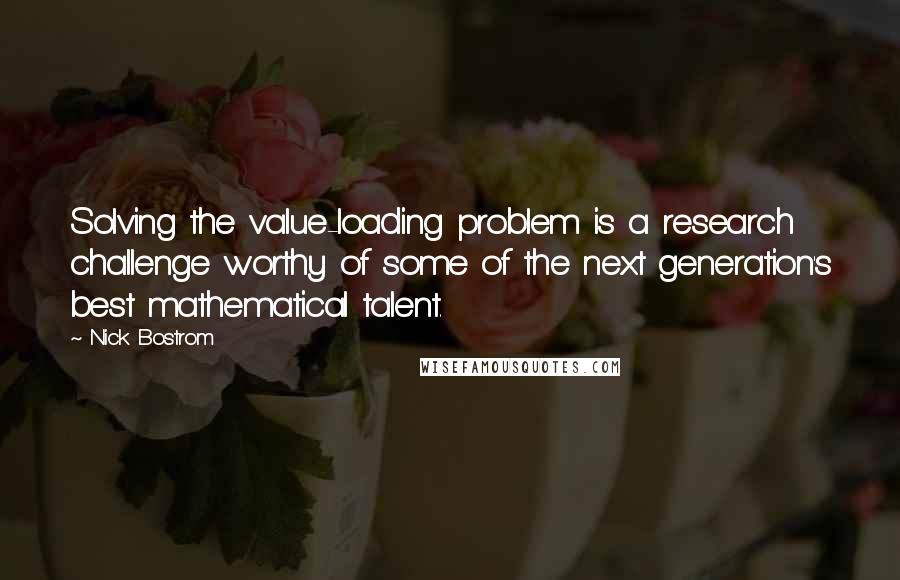 Nick Bostrom quotes: Solving the value-loading problem is a research challenge worthy of some of the next generation's best mathematical talent.