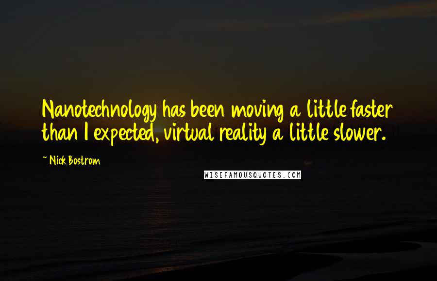 Nick Bostrom quotes: Nanotechnology has been moving a little faster than I expected, virtual reality a little slower.