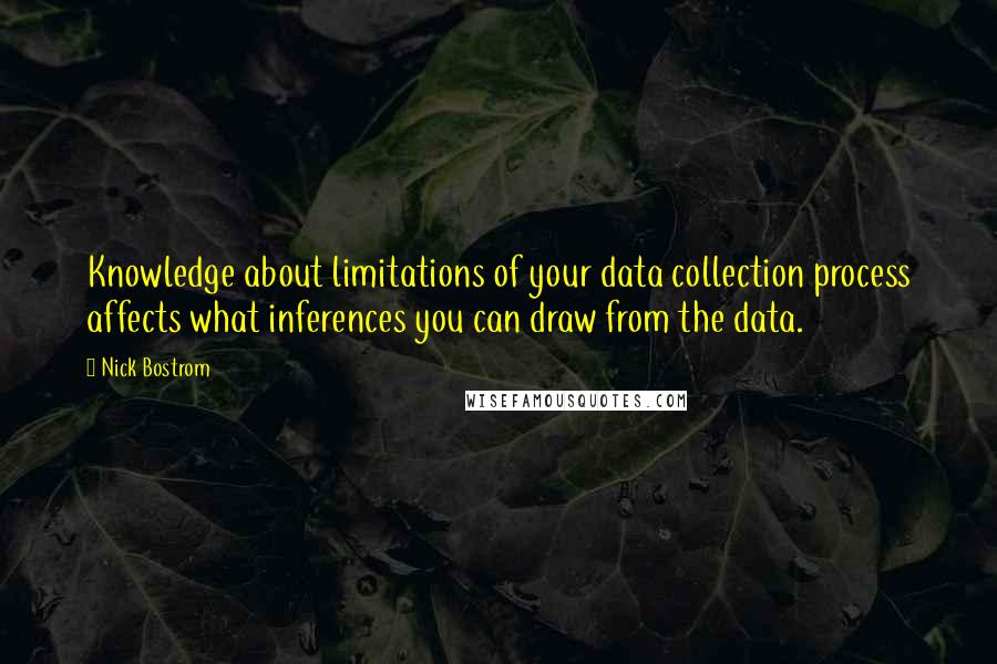 Nick Bostrom quotes: Knowledge about limitations of your data collection process affects what inferences you can draw from the data. Nick Bostrom quotes: Knowledge about limitations of your data collection process affects what inferences you can draw from the data.