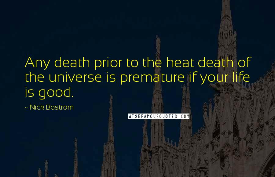 Nick Bostrom quotes: Any death prior to the heat death of the universe is premature if your life is good.