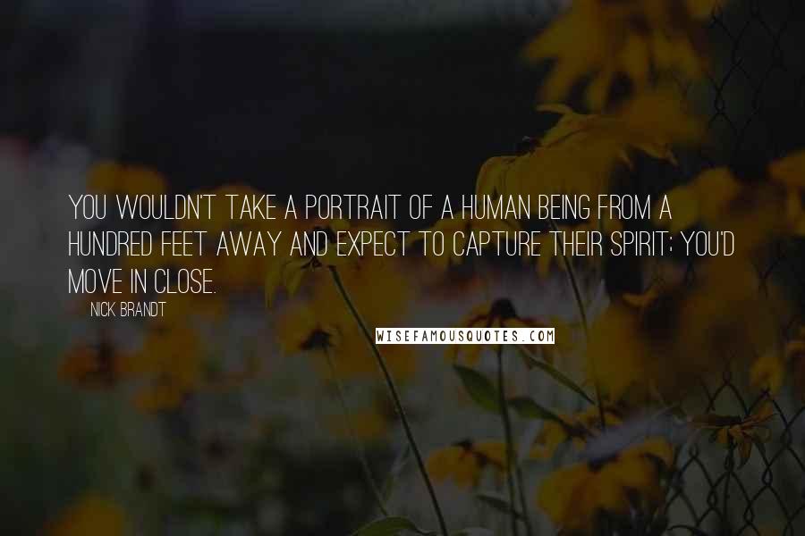 Nick Brandt quotes: You wouldn't take a portrait of a human being from a hundred feet away and expect to capture their spirit; you'd move in close.