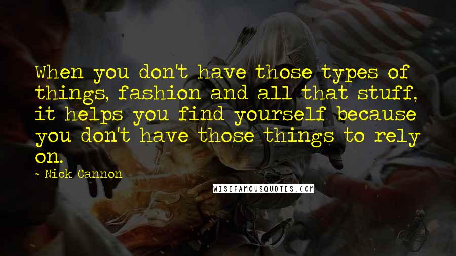 Nick Cannon quotes: When you don't have those types of things, fashion and all that stuff, it helps you find yourself because you don't have those things to rely on. Nick Cannon quotes: When you don't have those types of things, fashion and all that stuff, it helps you find yourself because you don't have those things to rely on.