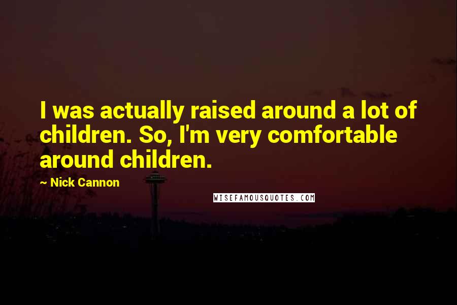 Nick Cannon quotes: I was actually raised around a lot of children. So, I'm very comfortable around children.
