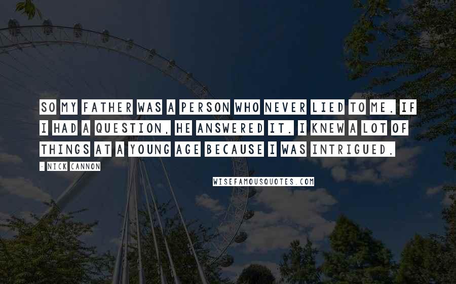 Nick Cannon quotes: So my father was a person who never lied to me. If I had a question, he answered it. I knew a lot of things at a young age because Nick Cannon quotes: So my father was a person who never lied to me. If I had a question, he answered it. I knew a lot of things at a young age because