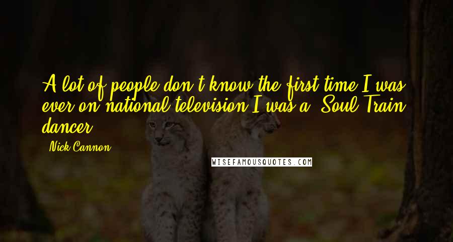 Nick Cannon quotes: A lot of people don't know the first time I was ever on national television I was a 'Soul Train' dancer. Nick Cannon quotes: A lot of people don't know the first time I was ever on national television I was a 'Soul Train' dancer.