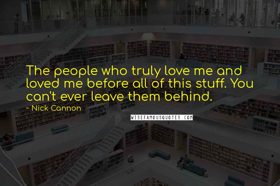 Nick Cannon quotes: The people who truly love me and loved me before all of this stuff. You can't ever leave them behind.