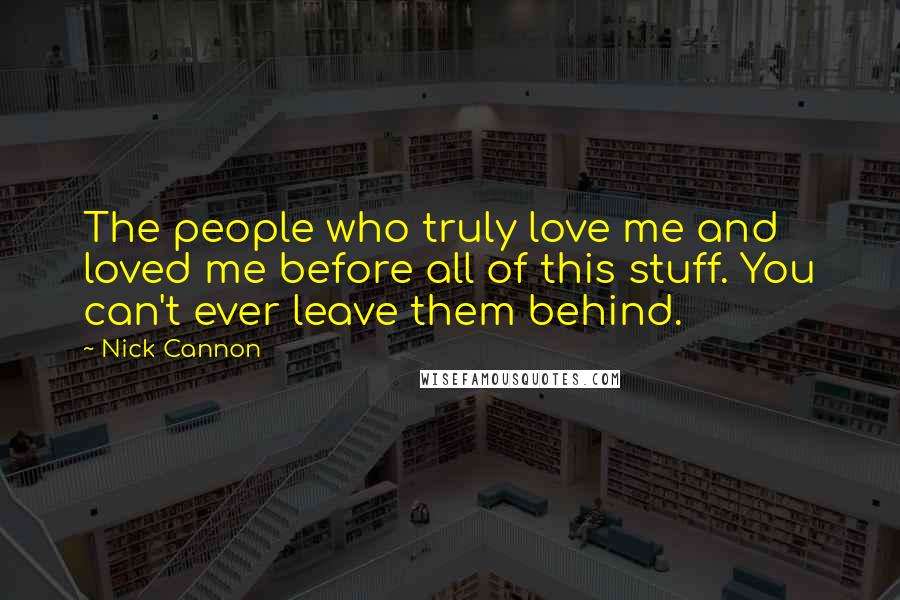 Nick Cannon quotes: The people who truly love me and loved me before all of this stuff. You can't ever leave them behind. Nick Cannon quotes: The people who truly love me and loved me before all of this stuff. You can't ever leave them behind.