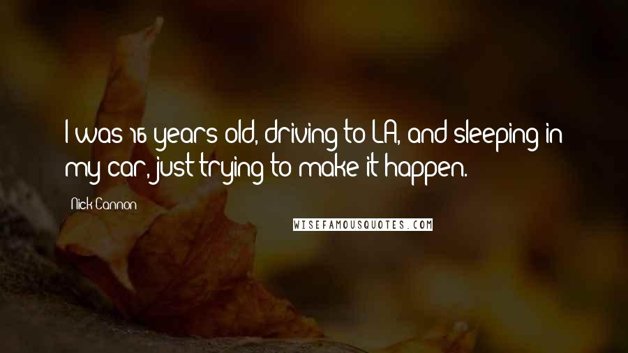Nick Cannon quotes: I was 16 years old, driving to LA, and sleeping in my car, just trying to make it happen.