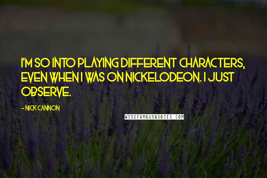 Nick Cannon quotes: I'm so into playing different characters, even when I was on Nickelodeon. I just observe.