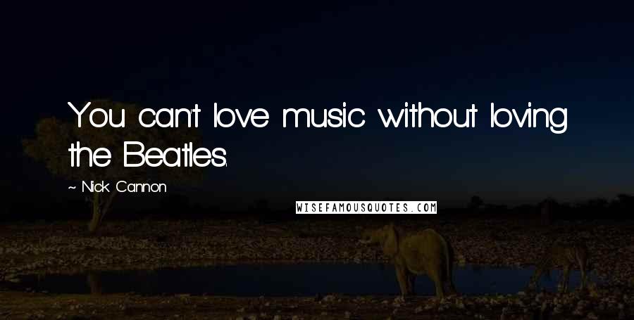 Nick Cannon quotes: You can't love music without loving the Beatles.